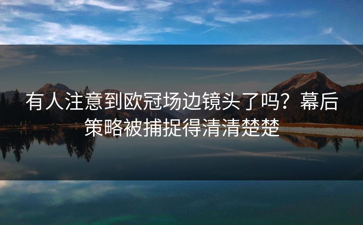 有人注意到欧冠场边镜头了吗?幕后策略被捕捉得清清楚楚 有人注意到欧冠场边镜头了吗?幕后策略被捕捉得清清楚楚