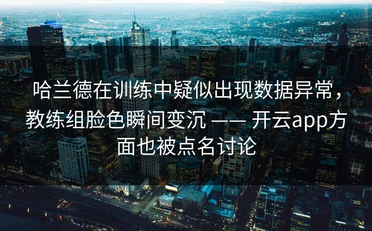 哈兰德在训练中疑似出现数据异常,教练组脸色瞬间变沉 —— 开云app方面也被点名讨论 哈兰德在训练中疑似出现数据异常,教练组脸色瞬间变沉 —— 开云app方面也被点名讨论