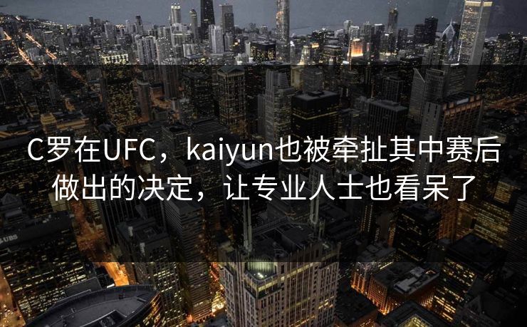 C罗在UFC,kaiyun也被牵扯其中赛后做出的决定,让专业人士也看呆了 C罗在UFC,kaiyun也被牵扯其中赛后做出的决定,让专业人士也看呆了