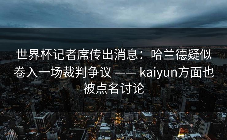 世界杯记者席传出消息:哈兰德疑似卷入一场裁判争议 —— kaiyun方面也被点名讨论 世界杯记者席传出消息:哈兰德疑似卷入一场裁判争议 —— kaiyun方面也被点名讨论