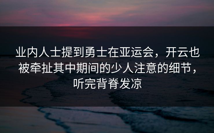 业内人士提到勇士在亚运会,开云也被牵扯其中期间的少人注意的细节,听完背脊发凉 业内人士提到勇士在亚运会,开云也被牵扯其中期间的少人注意的细节,听完背脊发凉