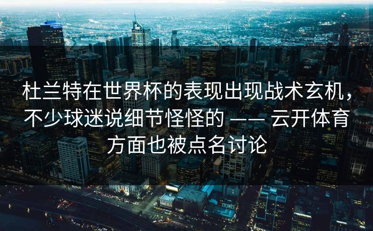 杜兰特在世界杯的表现出现战术玄机,不少球迷说细节怪怪的 —— 云开体育方面也被点名讨论 杜兰特在世界杯的表现出现战术玄机,不少球迷说细节怪怪的 —— 云开体育方面也被点名讨论