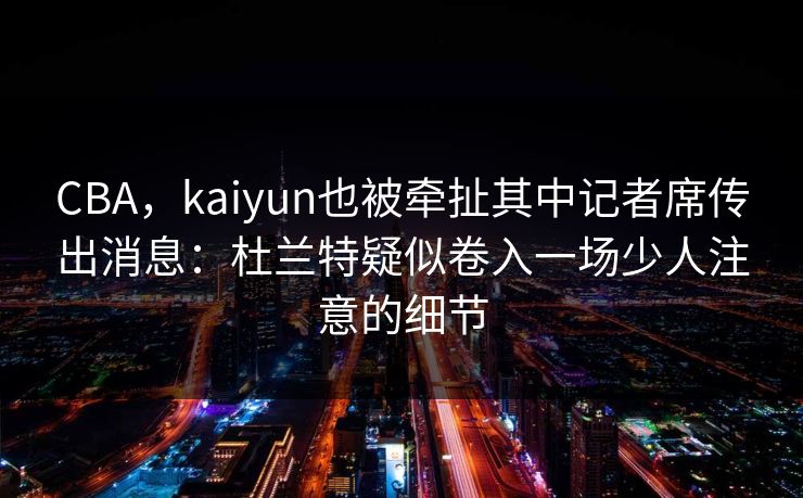 CBA，kaiyun也被牵扯其中记者席传出消息：杜兰特疑似卷入一场少人注意的细节