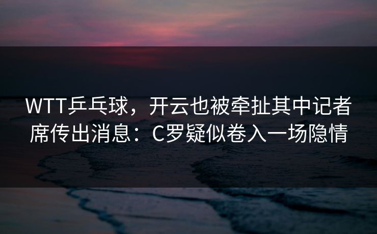 WTT乒乓球，开云也被牵扯其中记者席传出消息：C罗疑似卷入一场隐情