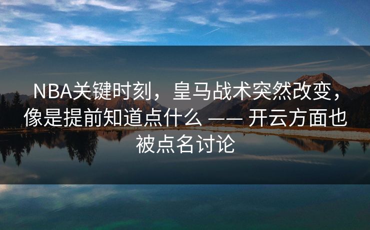 NBA关键时刻，皇马战术突然改变，像是提前知道点什么 —— 开云方面也被点名讨论