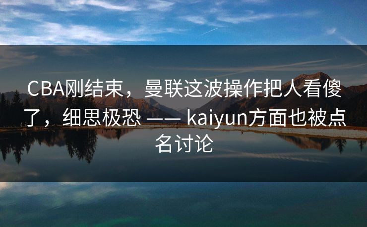 CBA刚结束,曼联这波操作把人看傻了,细思极恐 —— kaiyun方面也被点名讨论 CBA刚结束,曼联这波操作把人看傻了,细思极恐 —— kaiyun方面也被点名讨论