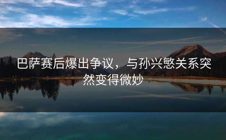 巴萨赛后爆出争议,与孙兴慜关系突然变得微妙 巴萨赛后爆出争议,与孙兴慜关系突然变得微妙