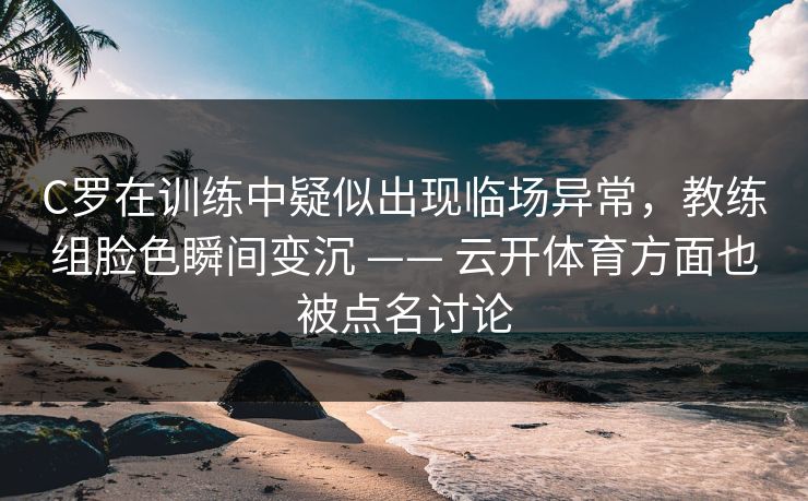 C罗在训练中疑似出现临场异常，教练组脸色瞬间变沉 —— 云开体育方面也被点名讨论
