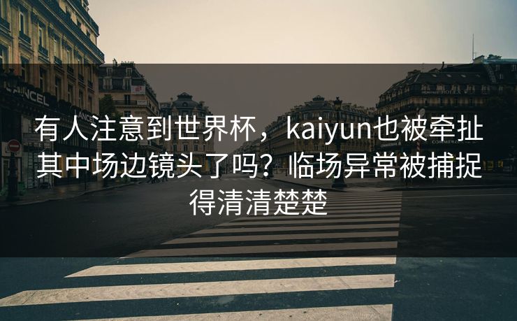 有人注意到世界杯,kaiyun也被牵扯其中场边镜头了吗?临场异常被捕捉得清清楚楚 有人注意到世界杯,kaiyun也被牵扯其中场边镜头了吗?临场异常被捕捉得清清楚楚