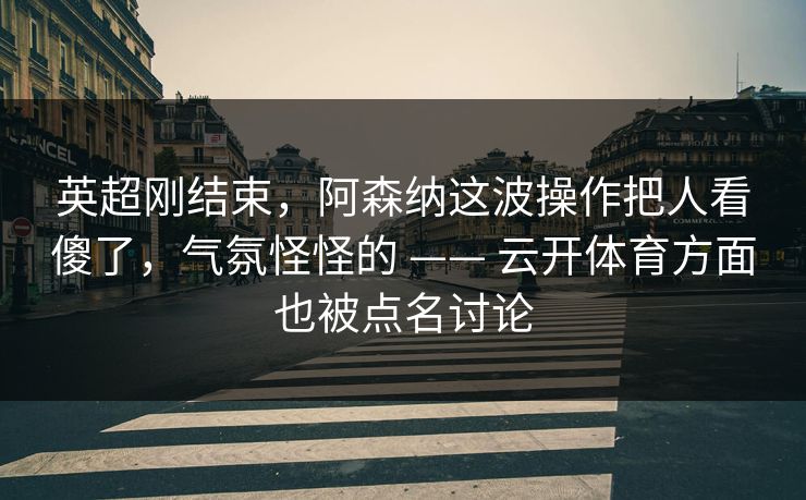 英超刚结束,阿森纳这波操作把人看傻了,气氛怪怪的 —— 云开体育方面也被点名讨论 英超刚结束,阿森纳这波操作把人看傻了,气氛怪怪的 —— 云开体育方面也被点名讨论