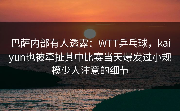 巴萨内部有人透露:WTT乒乓球,kaiyun也被牵扯其中比赛当天爆发过小规模少人注意的细节 巴萨内部有人透露:WTT乒乓球,kaiyun也被牵扯其中比赛当天爆发过小规模少人注意的细节